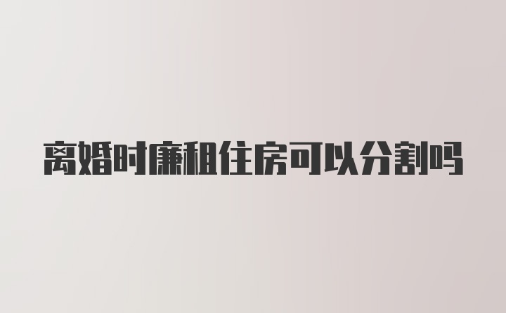 离婚时廉租住房可以分割吗