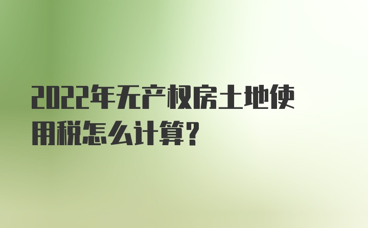 2022年无产权房土地使用税怎么计算？