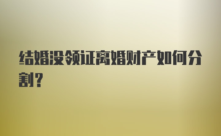 结婚没领证离婚财产如何分割？