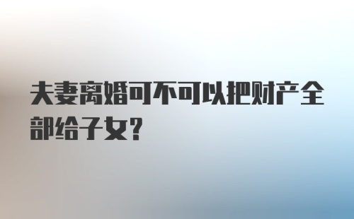 夫妻离婚可不可以把财产全部给子女？