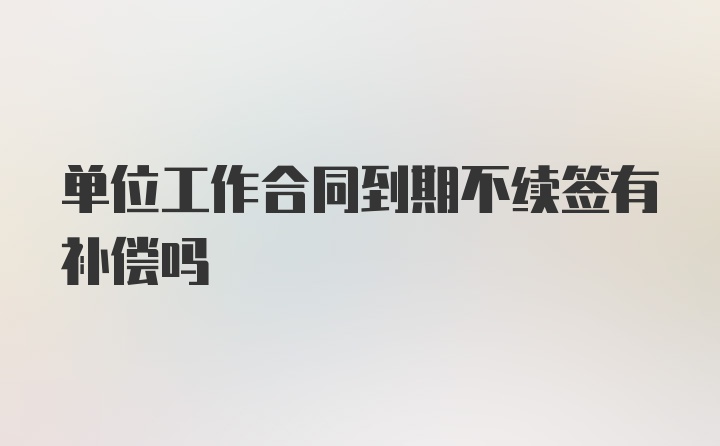 单位工作合同到期不续签有补偿吗