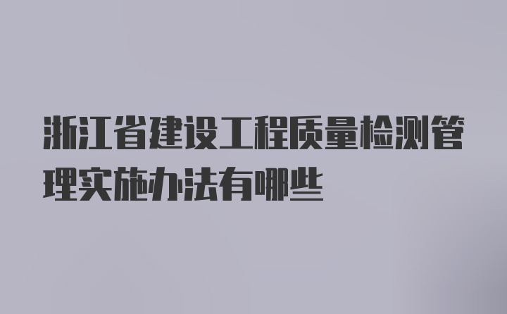 浙江省建设工程质量检测管理实施办法有哪些