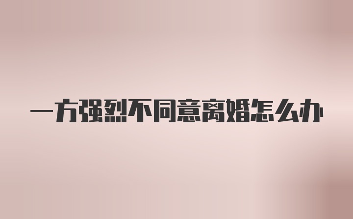 一方强烈不同意离婚怎么办