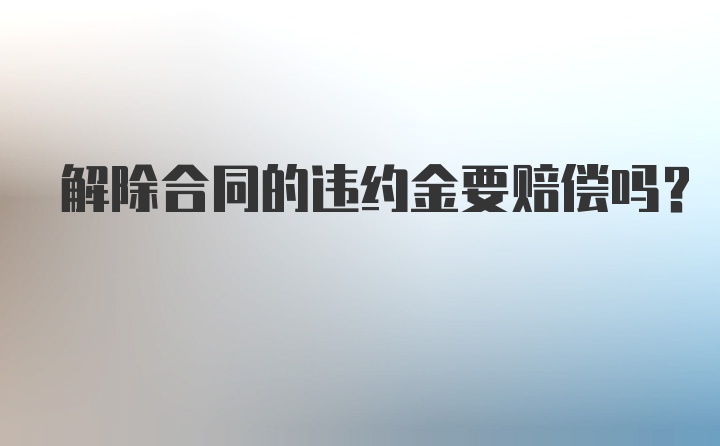 解除合同的违约金要赔偿吗?