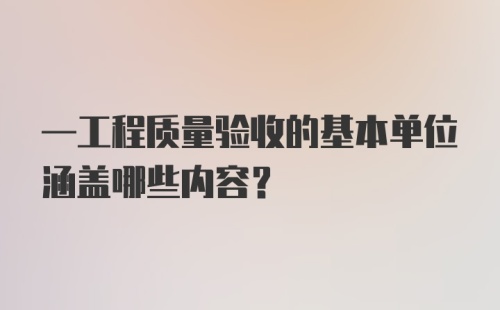 —工程质量验收的基本单位涵盖哪些内容？