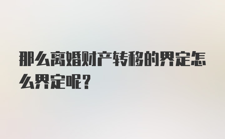 那么离婚财产转移的界定怎么界定呢？