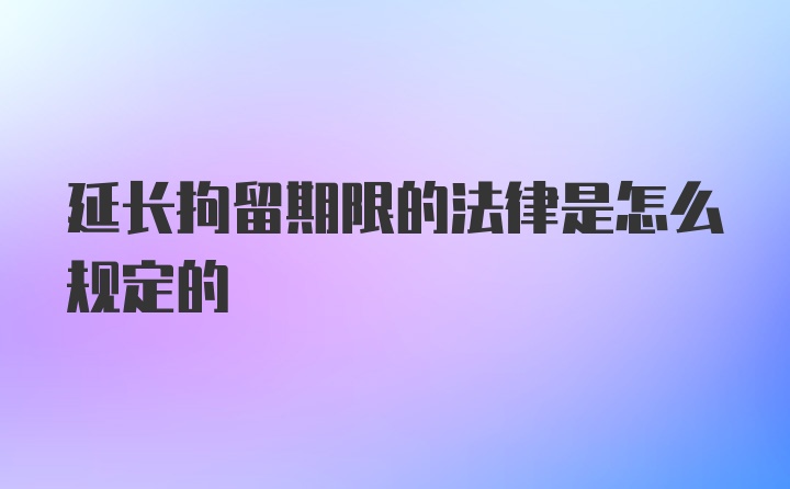 延长拘留期限的法律是怎么规定的