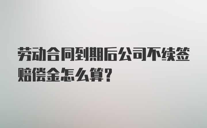 劳动合同到期后公司不续签赔偿金怎么算？