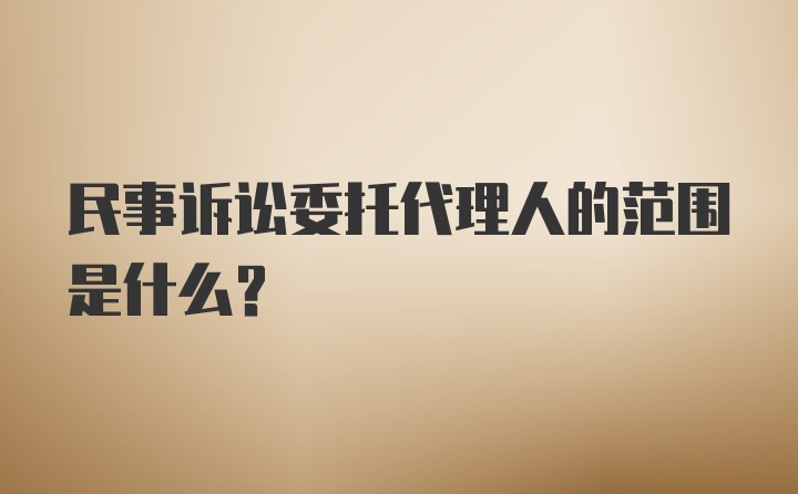 民事诉讼委托代理人的范围是什么？