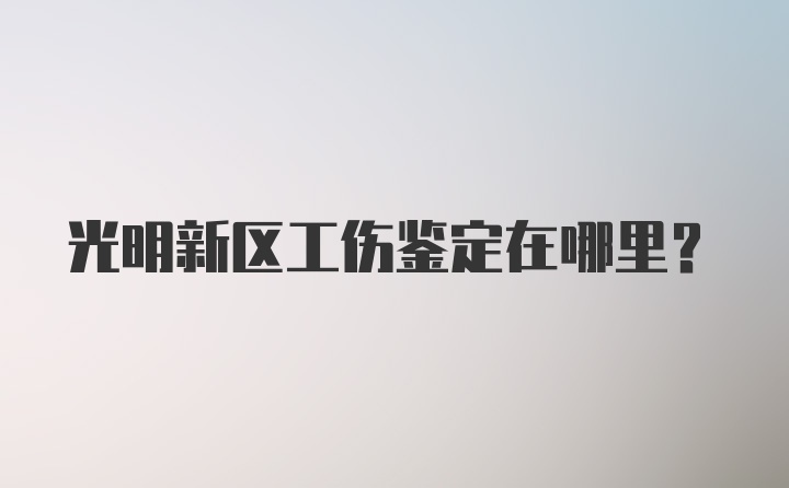 光明新区工伤鉴定在哪里？