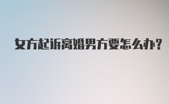 女方起诉离婚男方要怎么办?