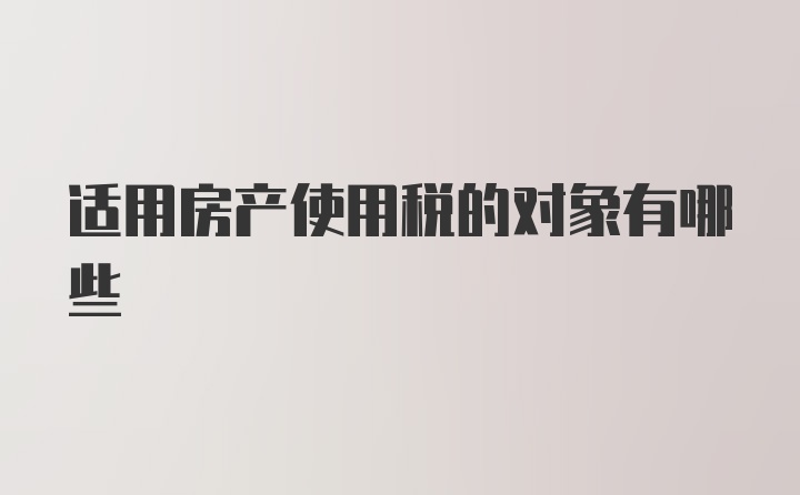 适用房产使用税的对象有哪些