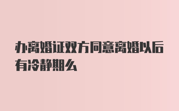 办离婚证双方同意离婚以后有冷静期么