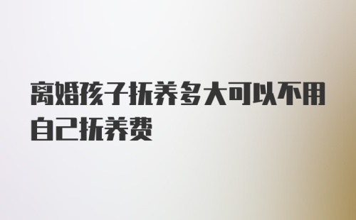 离婚孩子抚养多大可以不用自己抚养费