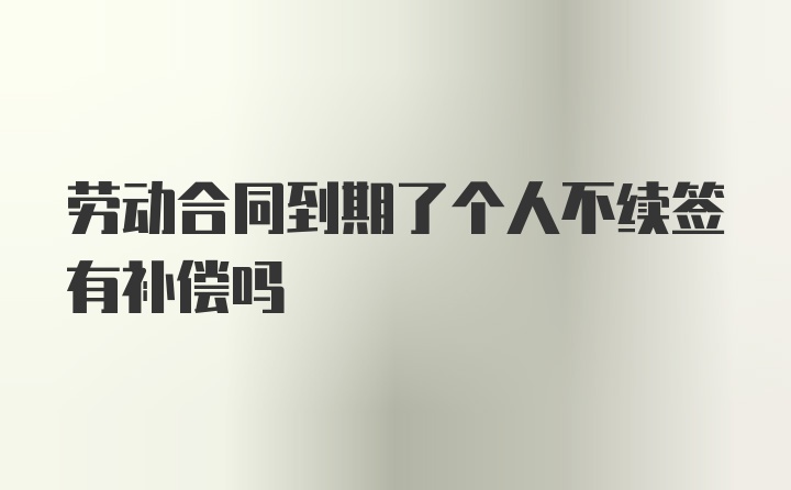 劳动合同到期了个人不续签有补偿吗