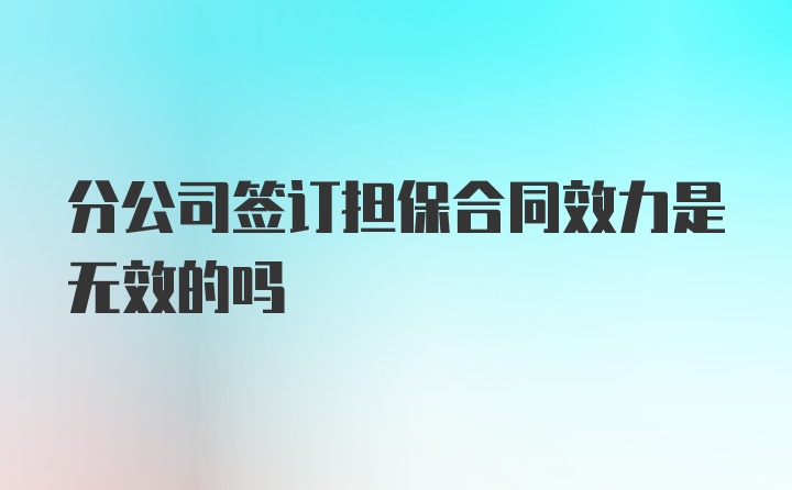 分公司签订担保合同效力是无效的吗