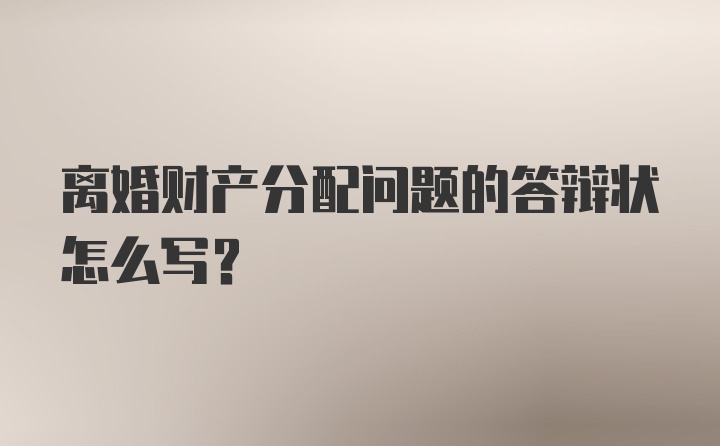 离婚财产分配问题的答辩状怎么写？