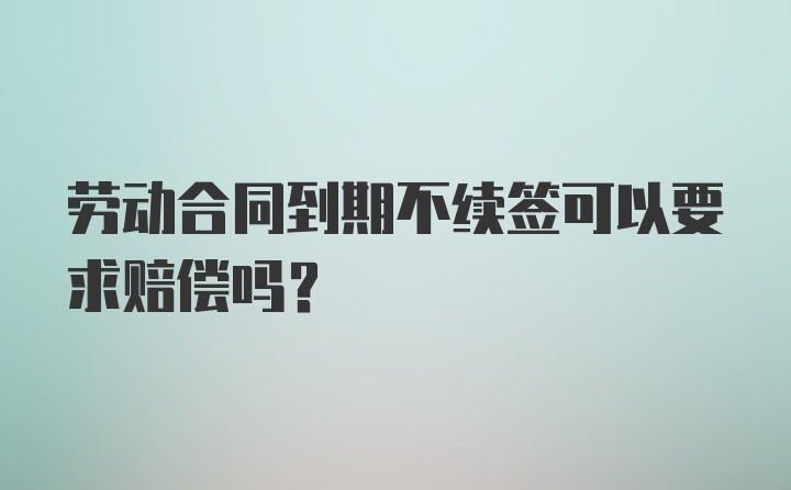 劳动合同到期不续签可以要求赔偿吗？