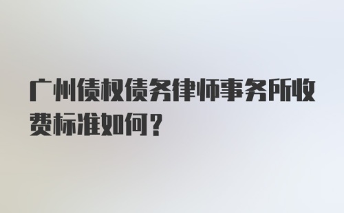 广州债权债务律师事务所收费标准如何？