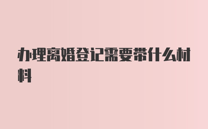 办理离婚登记需要带什么材料