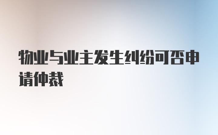 物业与业主发生纠纷可否申请仲裁