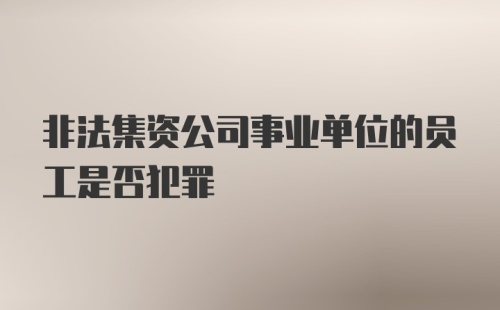 非法集资公司事业单位的员工是否犯罪