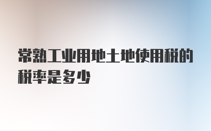 常熟工业用地土地使用税的税率是多少