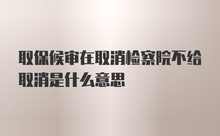 取保候审在取消检察院不给取消是什么意思