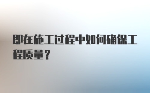 即在施工过程中如何确保工程质量？