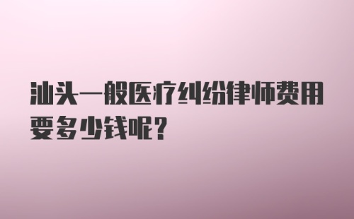 汕头一般医疗纠纷律师费用要多少钱呢？