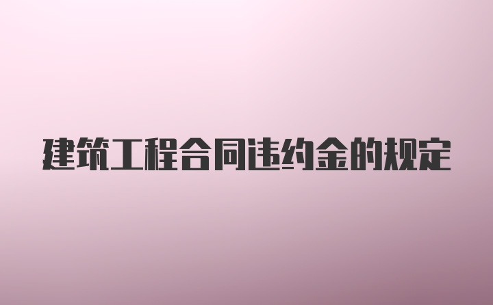 建筑工程合同违约金的规定