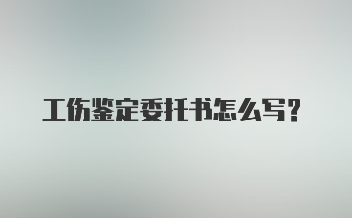 工伤鉴定委托书怎么写？