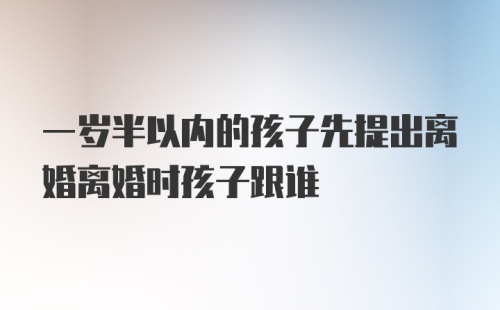 一岁半以内的孩子先提出离婚离婚时孩子跟谁