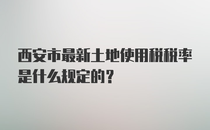 西安市最新土地使用税税率是什么规定的？