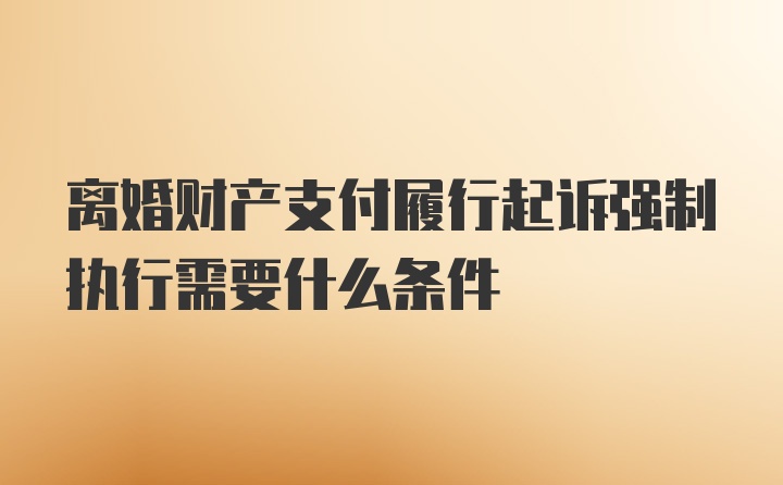 离婚财产支付履行起诉强制执行需要什么条件