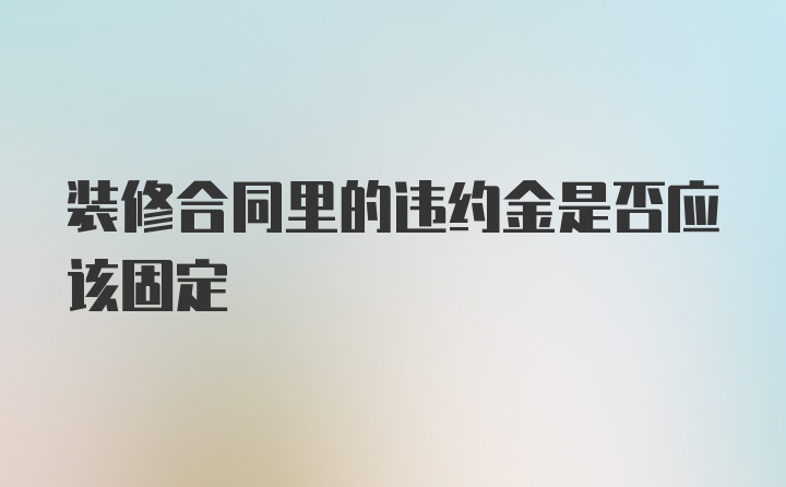 装修合同里的违约金是否应该固定