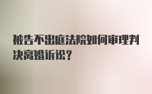 被告不出庭法院如何审理判决离婚诉讼？