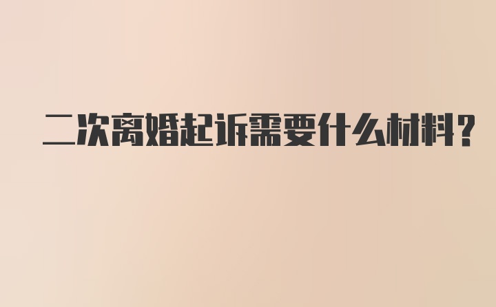 二次离婚起诉需要什么材料?