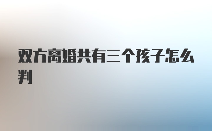 双方离婚共有三个孩子怎么判