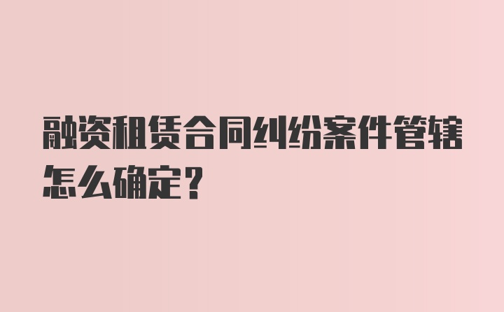 融资租赁合同纠纷案件管辖怎么确定？