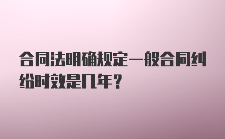 合同法明确规定一般合同纠纷时效是几年？