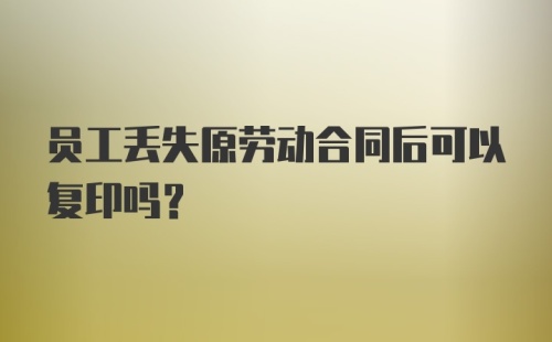 员工丢失原劳动合同后可以复印吗？