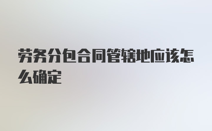 劳务分包合同管辖地应该怎么确定