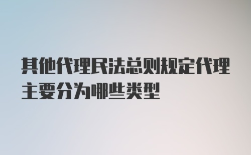 其他代理民法总则规定代理主要分为哪些类型