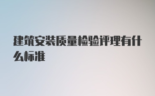 建筑安装质量检验评理有什么标准