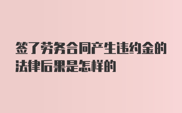 签了劳务合同产生违约金的法律后果是怎样的