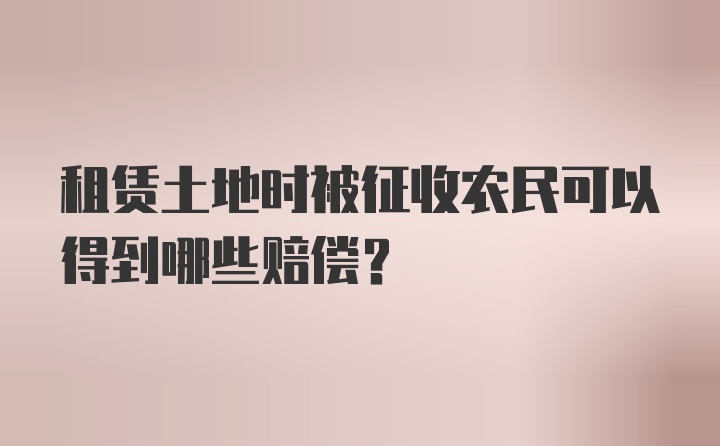 租赁土地时被征收农民可以得到哪些赔偿？