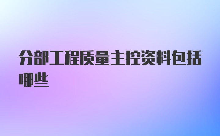 分部工程质量主控资料包括哪些