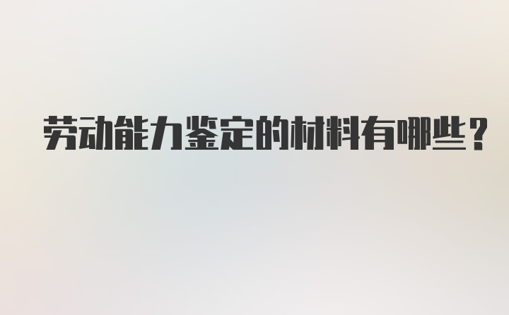 劳动能力鉴定的材料有哪些？