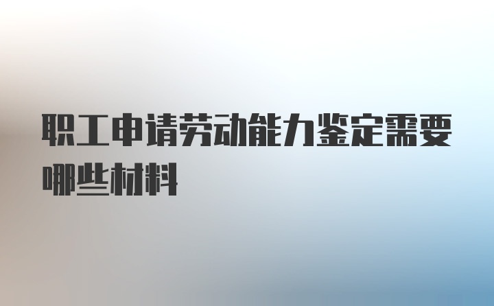 职工申请劳动能力鉴定需要哪些材料